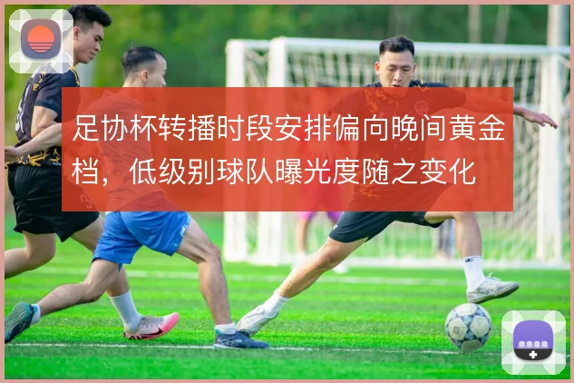 足协杯转播时段安排偏向晚间黄金档，低级别球队曝光度随之变化