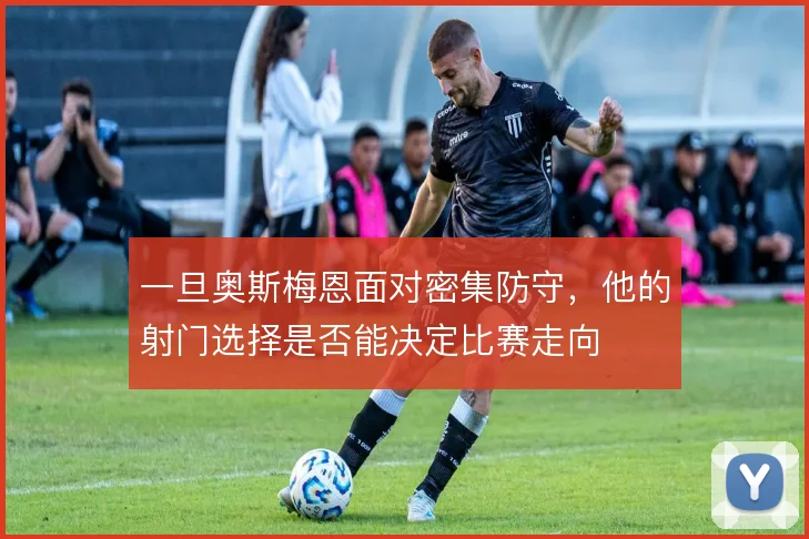 一旦奥斯梅恩面对密集防守，他的射门选择是否能决定比赛走向