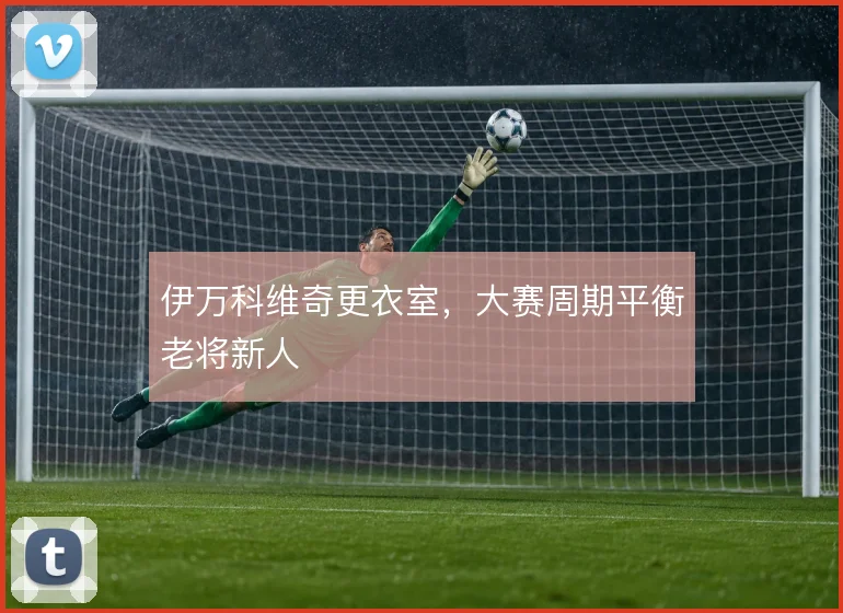 伊万科维奇更衣室,大赛周期平衡老将新人