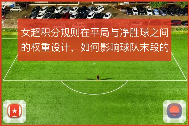 女超积分规则在平局与净胜球之间的权重设计，如何影响球队末段的战术选择