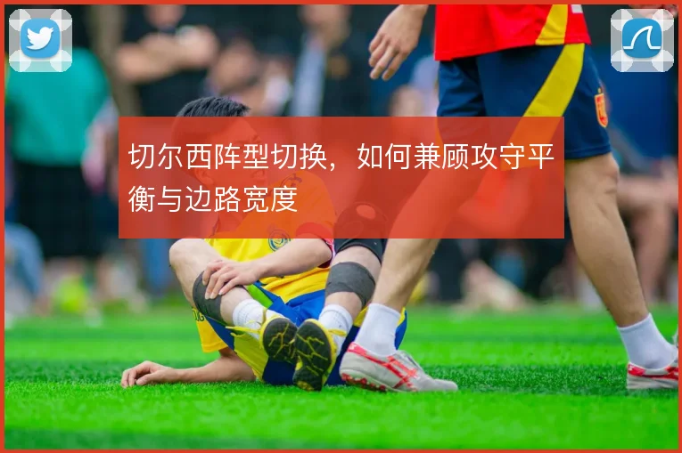 切尔西阵型切换,如何兼顾攻守平衡与边路宽度