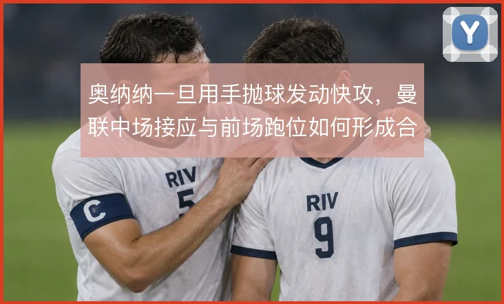 奥纳纳一旦用手抛球发动快攻，曼联中场接应与前场跑位如何形成合力
