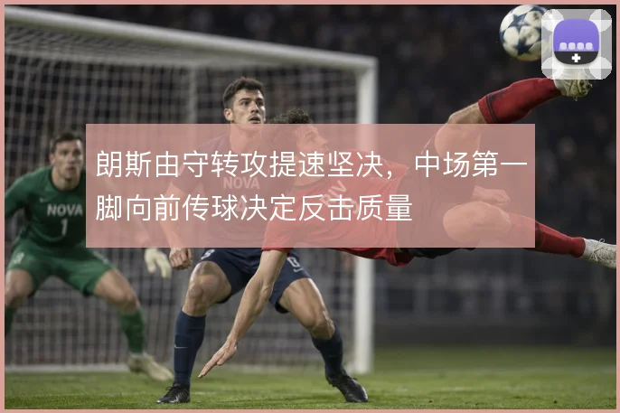 朗斯由守转攻提速坚决，中场第一脚向前传球决定反击质量