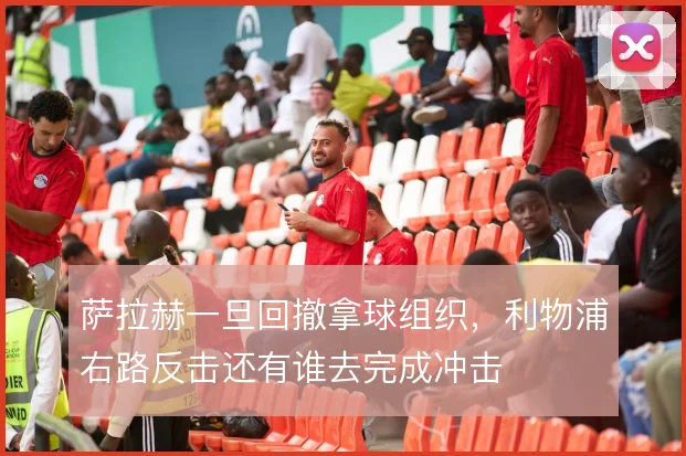 萨拉赫一旦回撤拿球组织，利物浦右路反击还有谁去完成冲击