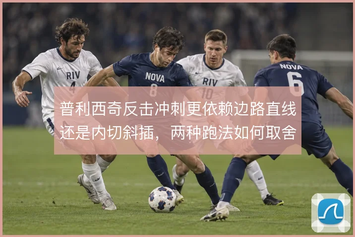 普利西奇反击冲刺更依赖边路直线还是内切斜插,两种跑法如何取舍
