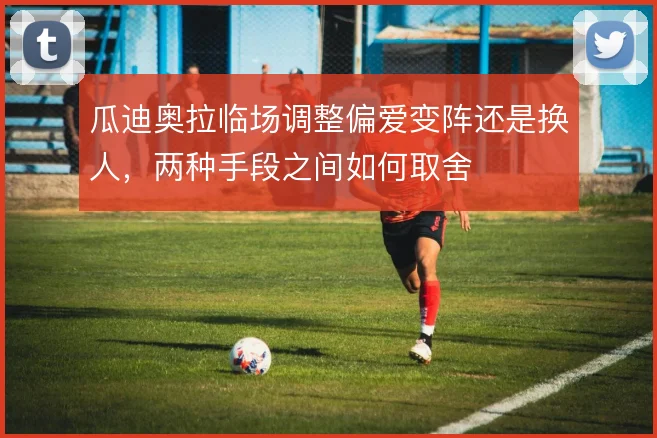 瓜迪奥拉临场调整偏爱变阵还是换人，两种手段之间如何取舍