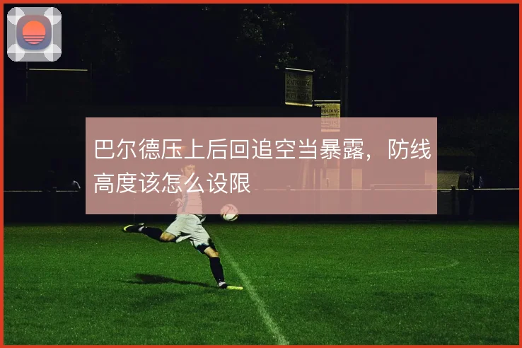 巴尔德压上后回追空当暴露,防线高度该怎么设限