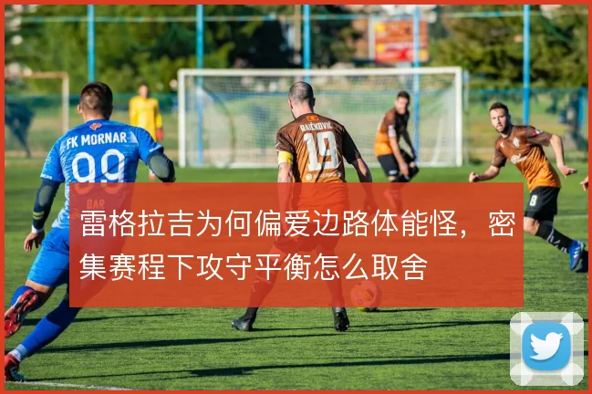 雷格拉吉为何偏爱边路体能怪，密集赛程下攻守平衡怎么取舍