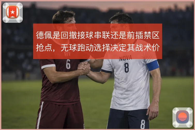 德佩是回撤接球串联还是前插禁区抢点,无球跑动选择决定其战术价值