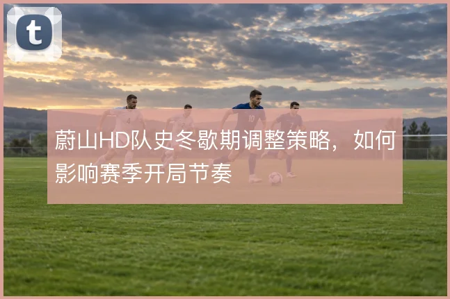 蔚山HD队史冬歇期调整策略，如何影响赛季开局节奏