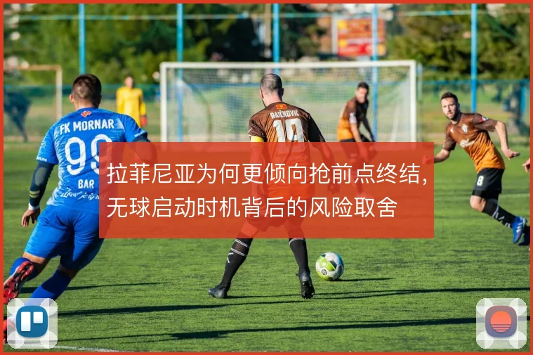 拉菲尼亚为何更倾向抢前点终结,无球启动时机背后的风险取舍