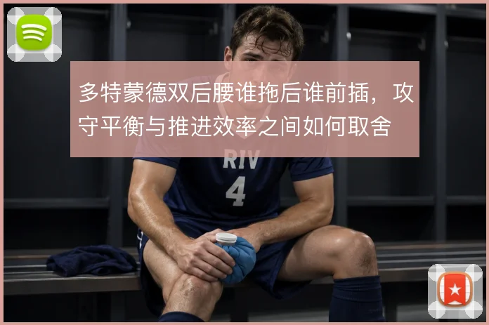 多特蒙德双后腰谁拖后谁前插,攻守平衡与推进效率之间如何取舍