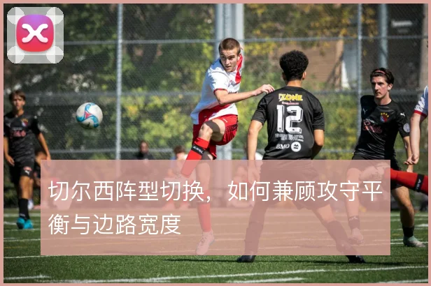 切尔西阵型切换,如何兼顾攻守平衡与边路宽度