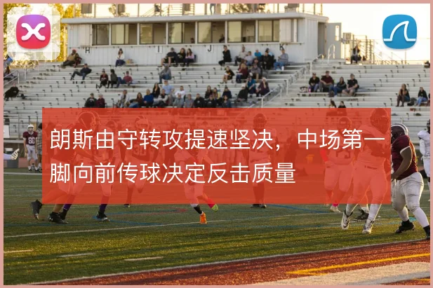 朗斯由守转攻提速坚决，中场第一脚向前传球决定反击质量