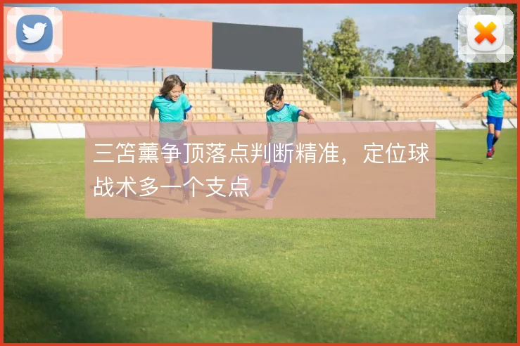 三笘薰争顶落点判断精准,定位球战术多一个支点