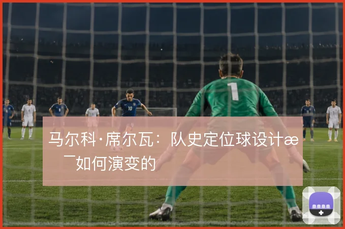 马尔科·席尔瓦：队史定位球设计是如何演变的