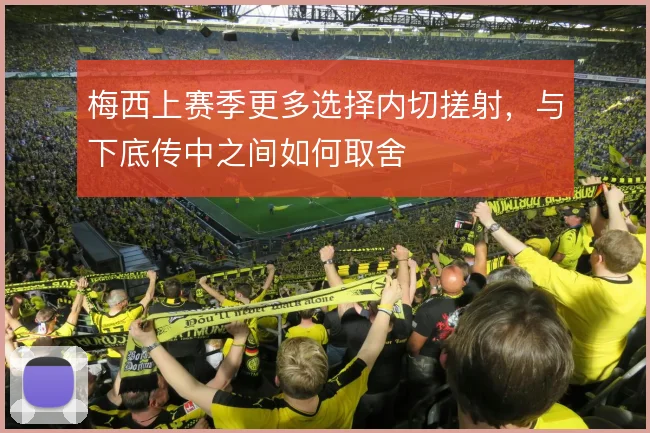 梅西上赛季更多选择内切搓射，与下底传中之间如何取舍