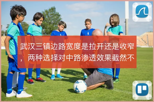 武汉三镇边路宽度是拉开还是收窄，两种选择对中路渗透效果截然不同