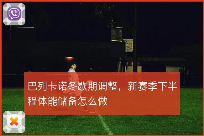 巴列卡诺冬歇期调整,新赛季下半程体能储备怎么做