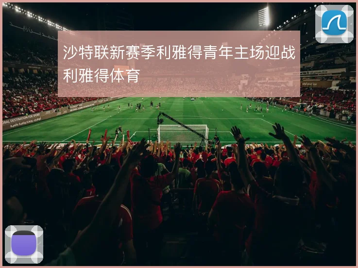 沙特联新赛季利雅得青年主场迎战利雅得体育
